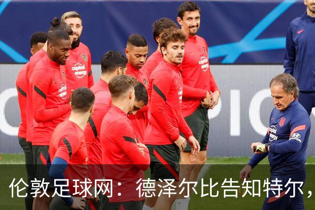伦敦足球网：德泽尔比告知特尔，他下赛季将会得到重用