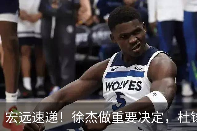 宏远速递！徐杰做重要决定，杜锋最新消息，二飞率广工绝杀清华夺冠